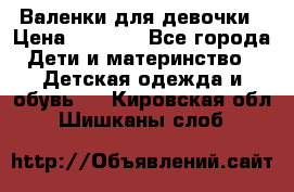 Валенки для девочки › Цена ­ 1 500 - Все города Дети и материнство » Детская одежда и обувь   . Кировская обл.,Шишканы слоб.